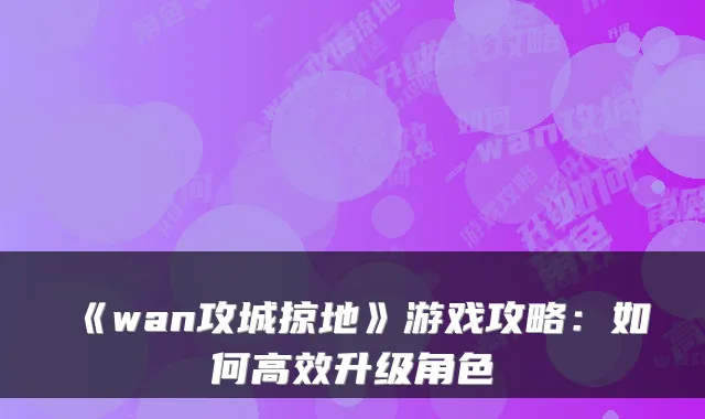 《wan攻城掠地》游戏攻略：如何高效升级角色