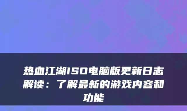 热血江湖ISO电脑版更新日志解读：了解新的游戏内容和功能