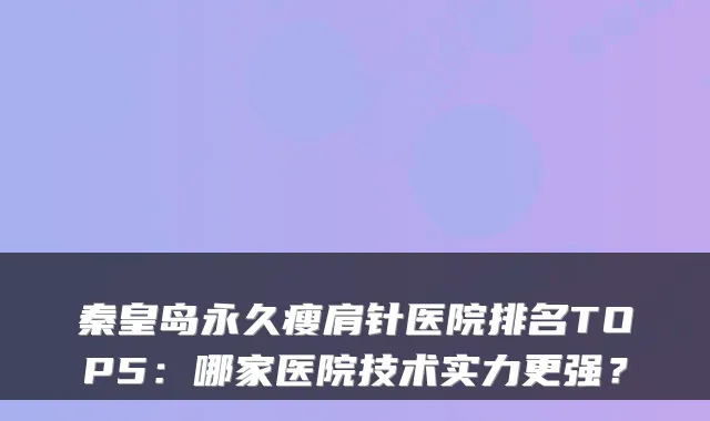 秦皇岛永久瘦肩针医院排名TOP5:哪家医院技术实力更强?
