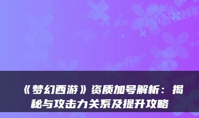 《梦幻西游》资质加号解析：揭秘与攻击力关系及提升攻略