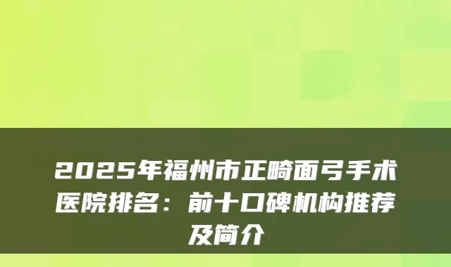 2025年福州市正畸面弓手术医院排名:前十口碑机构推荐及简介