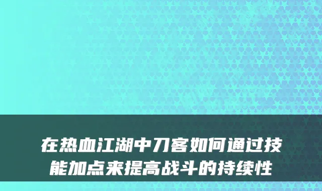 在热血江湖中刀客如何通过技能加点来提高战斗的持续性