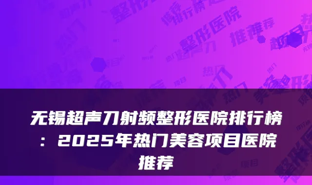 无锡超声刀射频整形医院排行榜:2025年热门美容项目医院推荐