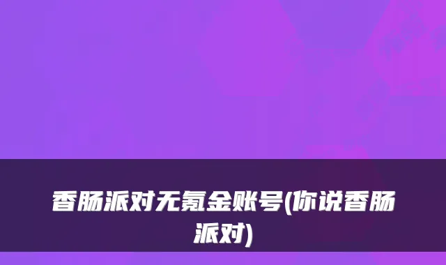 香肠派对无氪金账号(你说香肠派对)
