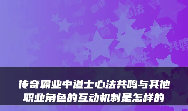传奇霸业中道士心法共鸣与其他职业角色的互动机制是怎样的