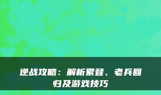 逆战攻略：解析累登、老兵回归及游戏技巧