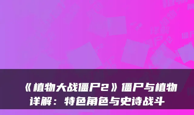 《植物大战僵尸2》僵尸与植物详解：特色角色与史诗战斗