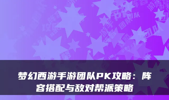 梦幻西游手游团队PK攻略：阵容搭配与敌对帮派策略