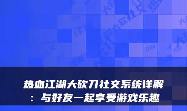 热血江湖大砍刀社交系统详解:与好友一起享受游戏乐趣