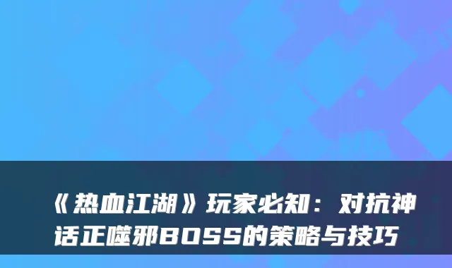 《热血江湖》玩家必知：对抗神话正噬邪BOSS的策略与技巧