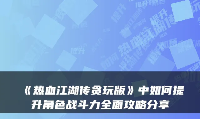 《热血江湖传贪玩版》中如何提升角色战斗力全面攻略分享