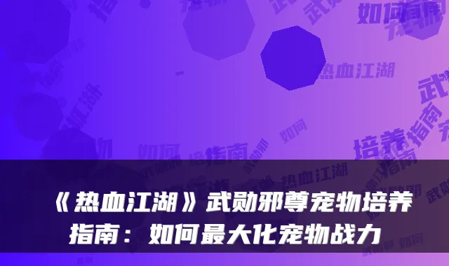 《热血江湖》武勋邪尊宠物培养指南：如何大化宠物战力