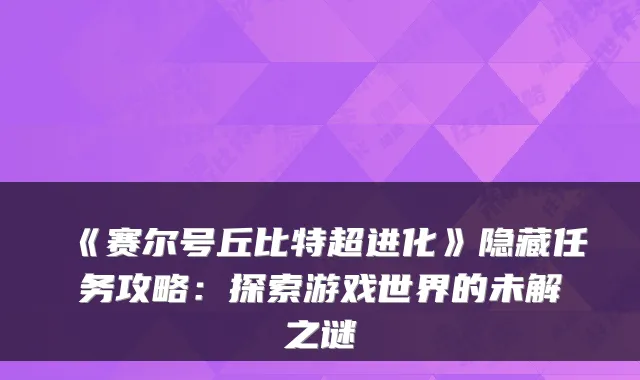 《赛尔号丘比特超进化》隐藏任务攻略：探索游戏世界的未解之谜