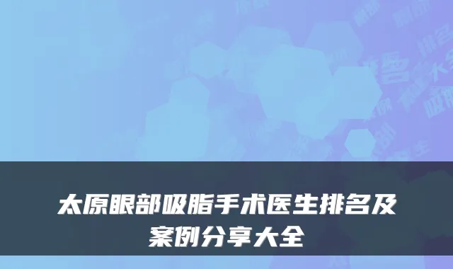 太原眼部吸脂手术医生排名及案例分享大全