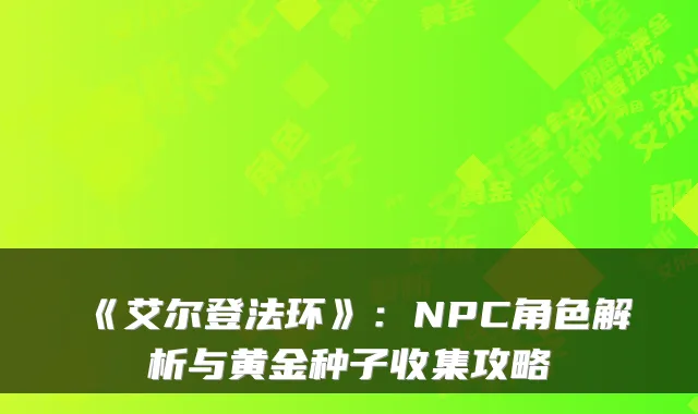 《艾尔登法环》：NPC角色解析与黄金种子收集攻略