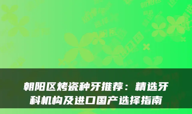 朝阳区烤瓷种牙推荐：精选牙科机构及进口国产选择指南