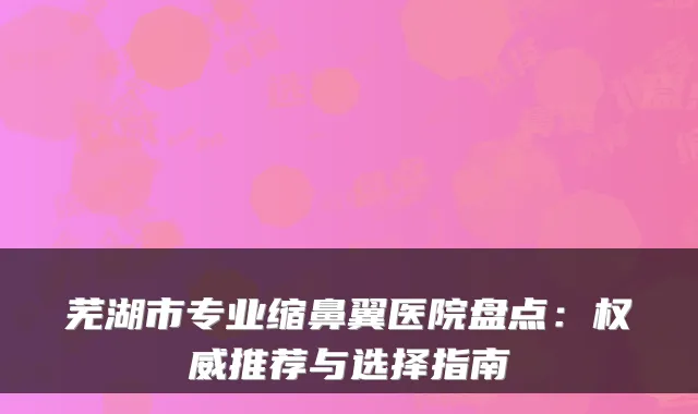 芜湖市专业缩鼻翼医院盘点：推荐与选择指南