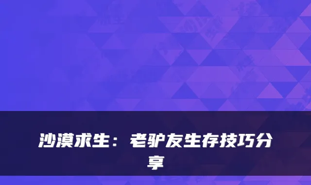 沙漠求生：老驴友生存技巧分享