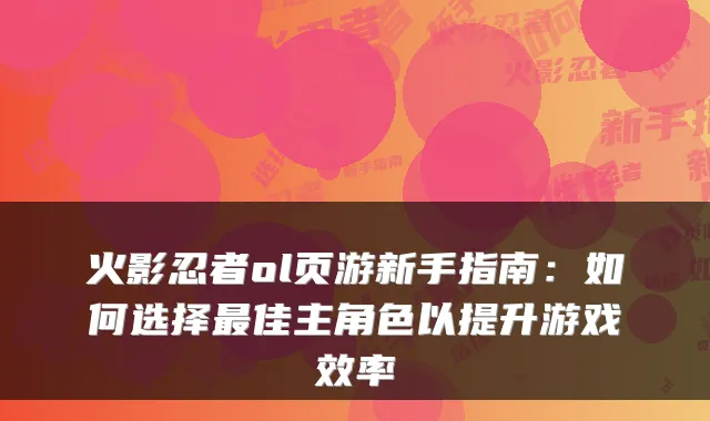 火影忍者ol页游新手指南：如何选择佳主角色以提升游戏效率