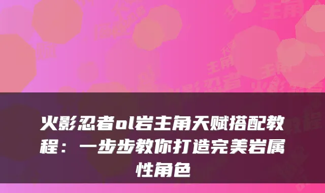火影忍者ol岩主角天赋搭配教程：一步步教你打造岩属性角色