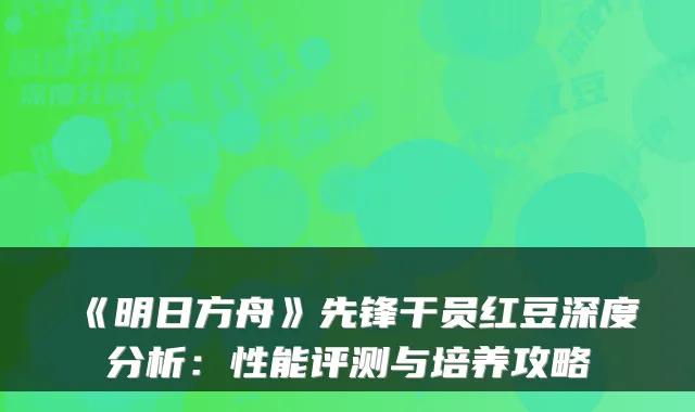 《明日方舟》先锋干员红豆深度分析：性能评测与培养攻略
