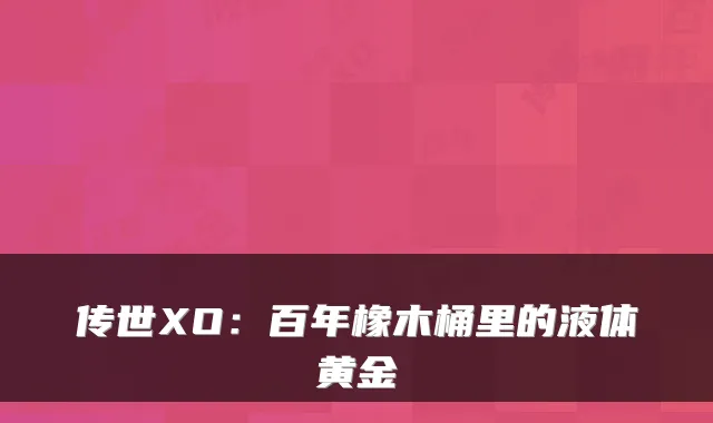 传世XO：百年橡木桶里的液体黄金