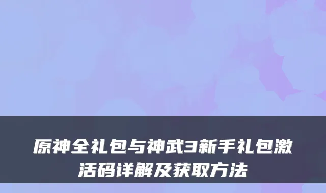 原神全礼包与神武3新手礼包激活码详解及获取方法
