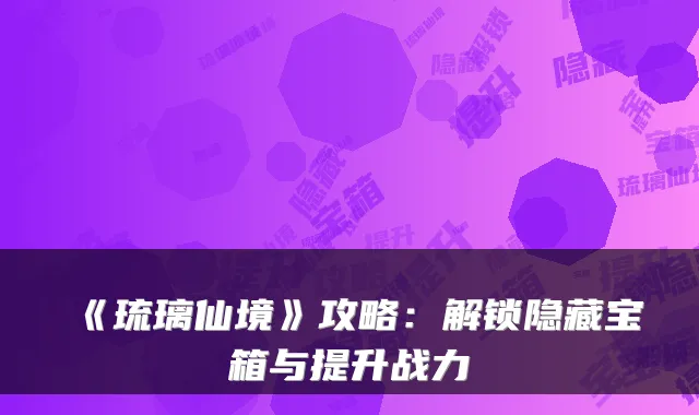 《琉璃仙境》攻略:解锁隐藏宝箱与提升战力