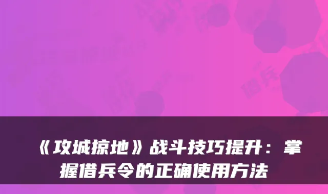 《攻城掠地》战斗技巧提升：掌握借兵令的正确使用方法