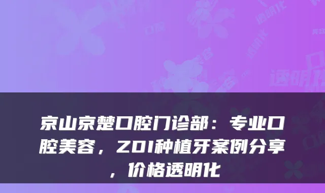 京山京楚口腔门诊部:专业口腔美容,ZDI种植牙案例分享,价格透明化