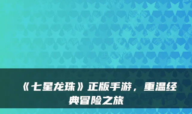 《七星龙珠》正版手游,重温经典冒险之旅
