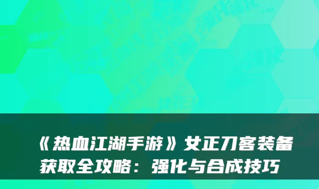 《热血江湖手游》女正刀客装备获取全攻略：强化与合成技巧