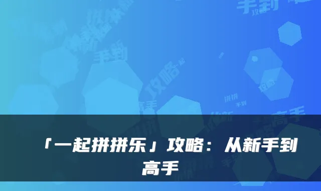 「一起拼拼乐」攻略：从新手到高手