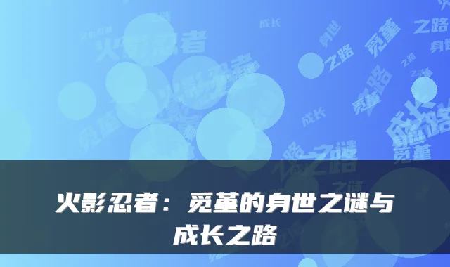 火影忍者：觅堇的身世之谜与成长之路