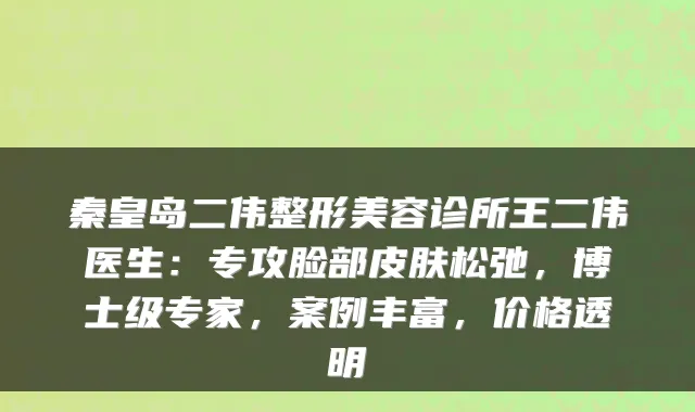 秦皇岛二伟整形美容诊所王二伟医生:专攻脸部皮肤松弛,博士级专家,案例丰富,价格透明