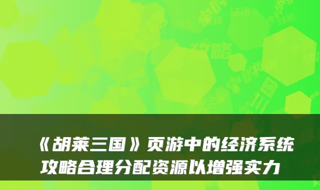 《胡莱三国》页游中的经济系统攻略合理分配资源以增强实力