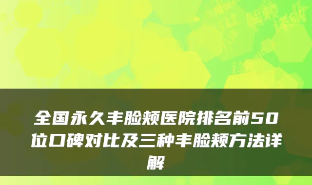 全国永久丰脸颊医院排名前50位口碑对比及三种丰脸颊方法详解