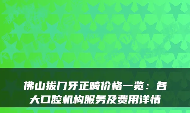 佛山拔门牙正畸价格一览：各大口腔机构服务及费用详情