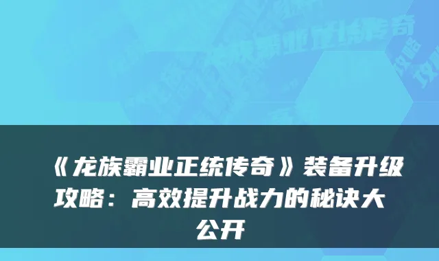 《龙族霸业正统传奇》装备升级攻略：高效提升战力的秘诀大公开
