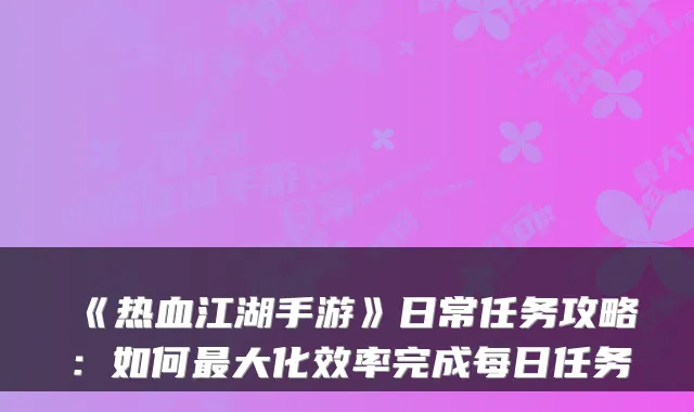 《热血江湖手游》日常任务攻略：如何大化效率完成每日任务