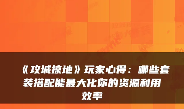 《攻城掠地》玩家心得：哪些套装搭配能大化你的资源利用效率
