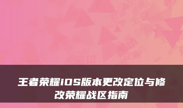 王者荣耀iOS版本更改定位与修改荣耀战区指南