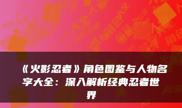 《火影忍者》角色图鉴与人物名字大全：深入解析经典忍者世界