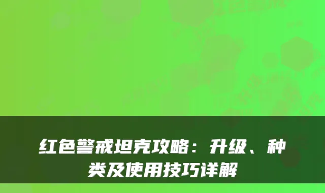 红色警戒坦克攻略:升级、种类及使用技巧详解