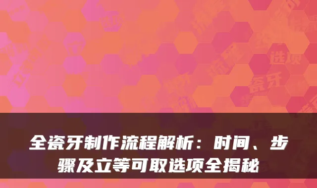 全瓷牙制作流程解析：时间、步骤及立等可取选项全揭秘