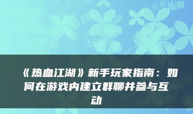 《热血江湖》新手玩家指南：如何在游戏内建立群聊并参与互动