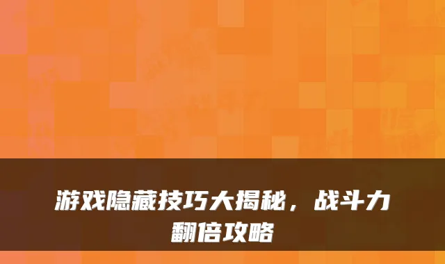 游戏隐藏技巧大揭秘，战斗力翻倍攻略