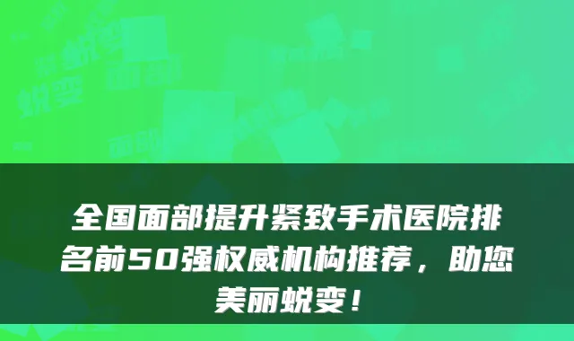 全国面部提升紧致手术医院排名前50强机构推荐,助您美丽蜕变!