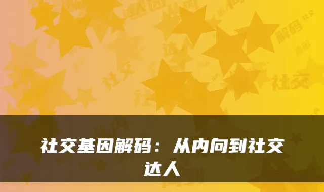 社交基因解码：从内向到社交达人