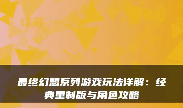 最终幻想系列游戏玩法详解：经典重制版与角色攻略